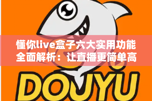 懂你live盒子六大实用功能全面解析:让直播更简单高效的智能助手 懂你live盒子六大实用功能全面解析:让直播更简单高效的智能助手