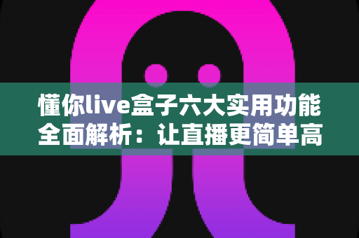 懂你live盒子六大实用功能全面解析：让直播更简单高效的智能助手