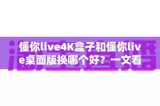 懂你live4K盒子和懂你live桌面版换哪个好?一文看懂两者差异,选对设备观影体验翻倍 懂你live4K盒子和懂你live桌面版换哪个好?一文看懂两者差异,选对设备观影体验翻倍