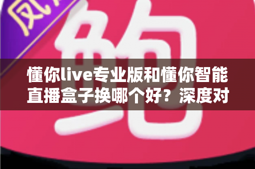 懂你live专业版和懂你智能直播盒子换哪个好?深度对比帮你选对直播工具 懂你live专业版和懂你智能直播盒子换哪个好?深度对比帮你选对直播工具