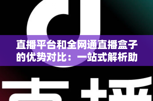 直播平台和全网通直播盒子的优势对比:一站式解析助您找到最适合的直播观看方案 直播平台和全网通直播盒子的优势对比:一站式解析助您找到最适合的直播观看方案