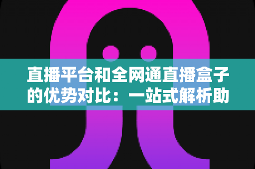 直播平台和全网通直播盒子的优势对比:一站式解析助您找到最适合的直播观看方案 直播平台和全网通直播盒子的优势对比:一站式解析助您找到最适合的直播观看方案