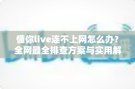 懂你live连不上网怎么办？全网最全排查方案与实用解决技巧大公开