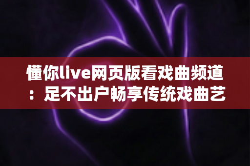 懂你live网页版看戏曲频道：足不出户畅享传统戏曲艺术的在线观看完全指南