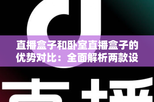 直播盒子和卧室直播盒子的优势对比:全面解析两款设备差异,助你选对直播装备 直播盒子和卧室直播盒子的优势对比:全面解析两款设备差异,助你选对直播装备