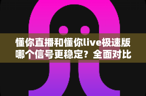 懂你直播和懂你live极速版哪个信号更稳定?全面对比解析与实用指南 懂你直播和懂你live极速版哪个信号更稳定?全面对比解析与实用指南