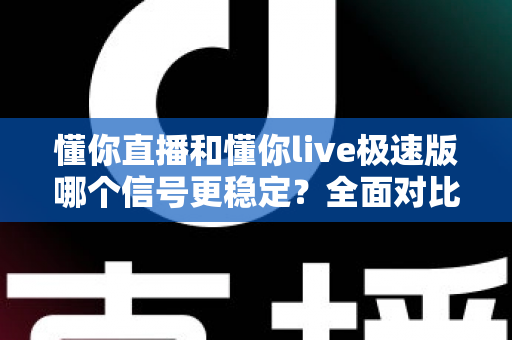 懂你直播和懂你live极速版哪个信号更稳定?全面对比解析与实用指南 懂你直播和懂你live极速版哪个信号更稳定?全面对比解析与实用指南