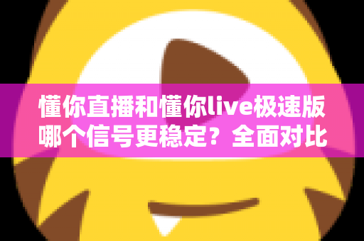 懂你直播和懂你live极速版哪个信号更稳定？全面对比解析与实用指南