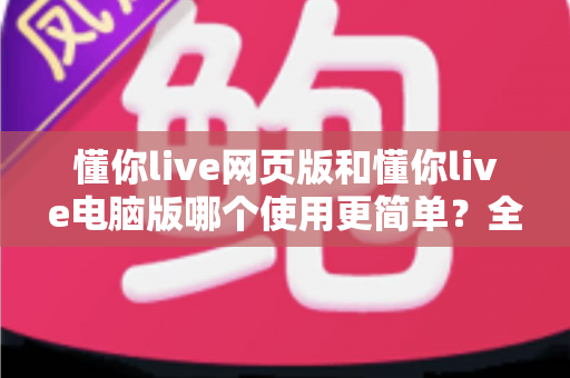 懂你live网页版和懂你live电脑版哪个使用更简单？全方位对比帮你快速做出最佳选择