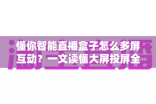 懂你智能直播盒子怎么多屏互动?一文读懂大屏投屏全流程与实用技巧 懂你智能直播盒子怎么多屏互动?一文读懂大屏投屏全流程与实用技巧