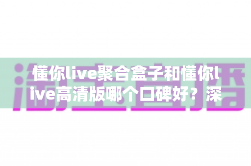 懂你live聚合盒子和懂你live高清版哪个口碑好?深度对比解析帮你选出更适合的版本 懂你live聚合盒子和懂你live高清版哪个口碑好?深度对比解析帮你选出更适合的版本