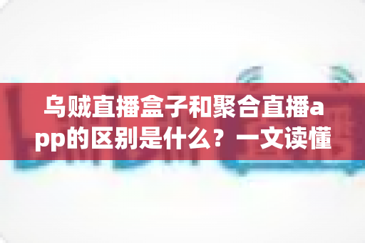 乌贼直播盒子和聚合直播app的区别是什么?一文读懂两种主流直播观看方案的核心差异 乌贼直播盒子和聚合直播app的区别是什么?一文读懂两种主流直播观看方案的核心差异