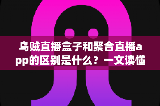 乌贼直播盒子和聚合直播app的区别是什么？一文读懂两种主流直播观看方案的核心差异
