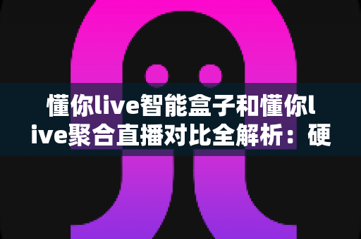 懂你live智能盒子和懂你live聚合直播对比全解析:硬件与软件方案深度评测,帮你找到最适合的观影直播体验 懂你live智能盒子和懂你live聚合直播对比全解析:硬件与软件方案深度评测,帮你找到最适合的观影直播体验