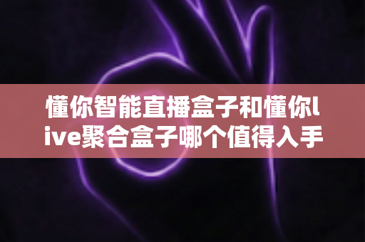 懂你智能直播盒子和懂你live聚合盒子哪个值得入手?一篇帮你彻底搞懂的选购对比指南 懂你智能直播盒子和懂你live聚合盒子哪个值得入手?一篇帮你彻底搞懂的选购对比指南