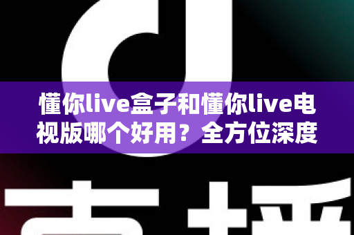 懂你live盒子和懂你live电视版哪个好用?全方位深度对比评测,帮你选出最适合的观看方案 懂你live盒子和懂你live电视版哪个好用?全方位深度对比评测,帮你选出最适合的观看方案
