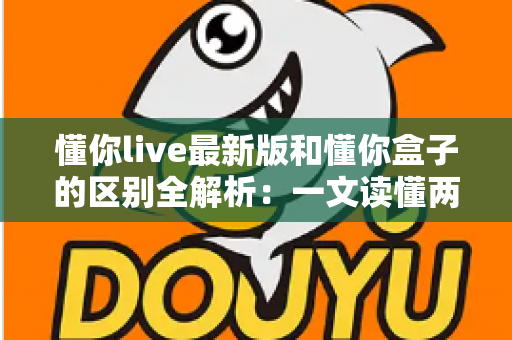 懂你live最新版和懂你盒子的区别全解析：一文读懂两者的差异，帮你选对直播观影工具