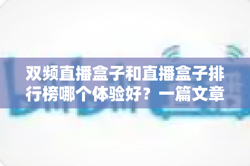 双频直播盒子和直播盒子排行榜哪个体验好?一篇文章帮你彻底搞懂 双频直播盒子和直播盒子排行榜哪个体验好?一篇文章帮你彻底搞懂