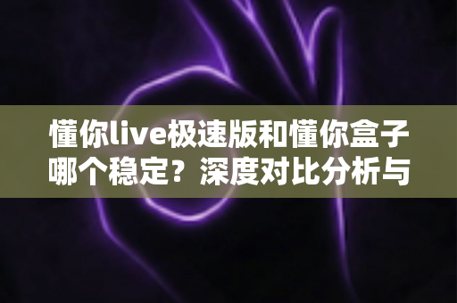 懂你live极速版和懂你盒子哪个稳定?深度对比分析与实用选择指南 懂你live极速版和懂你盒子哪个稳定?深度对比分析与实用选择指南