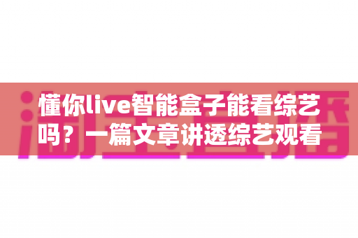 懂你live智能盒子能看综艺吗？一篇文章讲透综艺观看方法与实用技巧