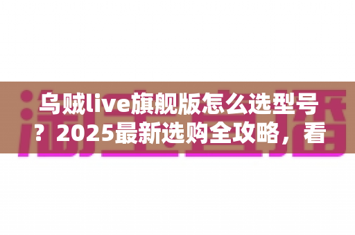 乌贼live旗舰版怎么选型号？2025最新选购全攻略，看完不踩坑