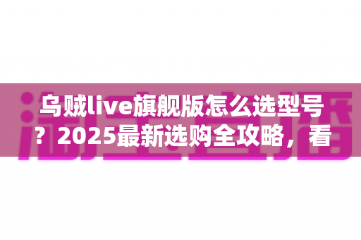 乌贼live旗舰版怎么选型号？2025最新选购全攻略，看完不踩坑