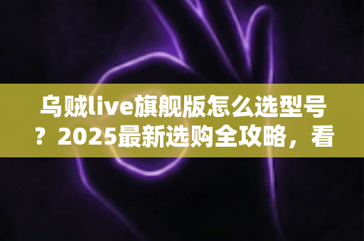 乌贼live旗舰版怎么选型号？2025最新选购全攻略，看完不踩坑