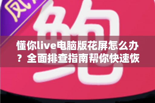 懂你live电脑版花屏怎么办?全面排查指南帮你快速恢复清晰流畅画面 懂你live电脑版花屏怎么办?全面排查指南帮你快速恢复清晰流畅画面