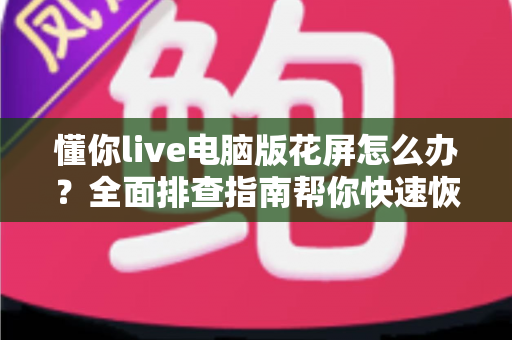 懂你live电脑版花屏怎么办?全面排查指南帮你快速恢复清晰流畅画面 懂你live电脑版花屏怎么办?全面排查指南帮你快速恢复清晰流畅画面
