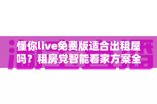懂你live免费版适合出租屋吗？租房党智能看家方案全面解析与实用指南