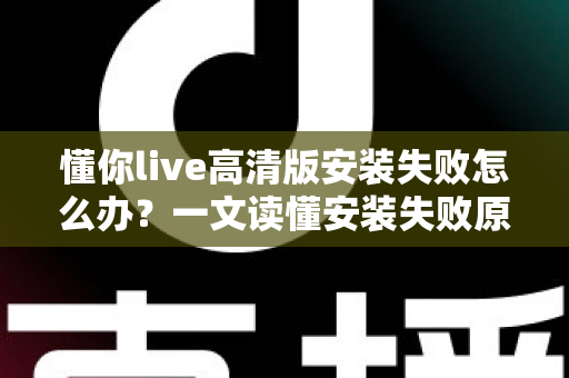 懂你live高清版安装失败怎么办？一文读懂安装失败原因与完整解决攻略