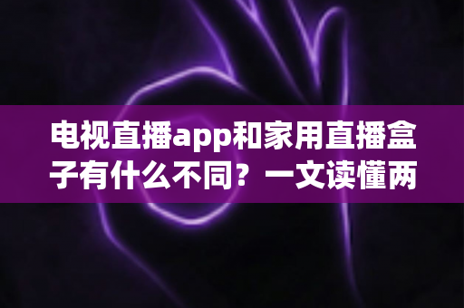 电视直播app和家用直播盒子有什么不同?一文读懂两种观看方式的区别与选择指南 电视直播app和家用直播盒子有什么不同?一文读懂两种观看方式的区别与选择指南