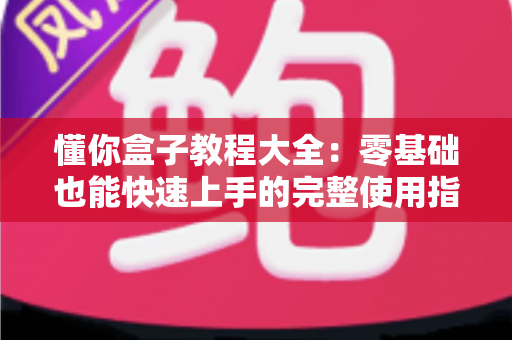 懂你盒子教程大全：零基础也能快速上手的完整使用指南与实用技巧