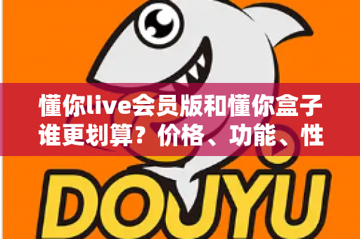懂你live会员版和懂你盒子谁更划算?价格、功能、性价比全方位深度对比,看完不花冤枉钱 懂你live会员版和懂你盒子谁更划算?价格、功能、性价比全方位深度对比,看完不花冤枉钱