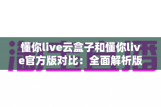 懂你live云盒子和懂你live官方版对比:全面解析版本差异,帮你找到最合适的观影直播方案 懂你live云盒子和懂你live官方版对比:全面解析版本差异,帮你找到最合适的观影直播方案