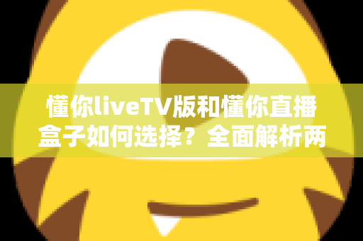 懂你liveTV版和懂你直播盒子如何选择?全面解析两大观影方案,帮你找到最适合家庭大屏体验的答案 懂你liveTV版和懂你直播盒子如何选择?全面解析两大观影方案,帮你找到最适合家庭大屏体验的答案
