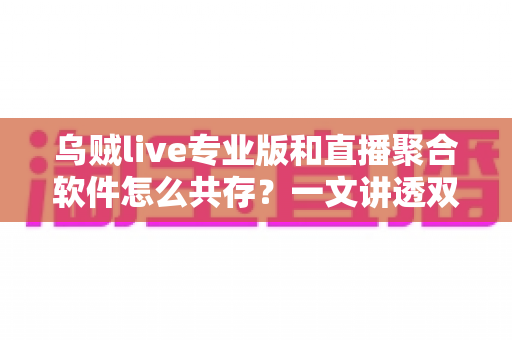 乌贼live专业版和直播聚合软件怎么共存?一文讲透双软件并行使用的完整方案 乌贼live专业版和直播聚合软件怎么共存?一文讲透双软件并行使用的完整方案