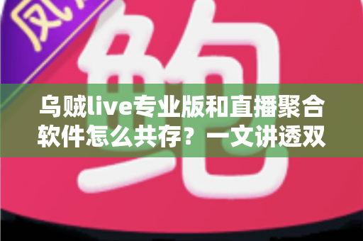 乌贼live专业版和直播聚合软件怎么共存?一文讲透双软件并行使用的完整方案 乌贼live专业版和直播聚合软件怎么共存?一文讲透双软件并行使用的完整方案