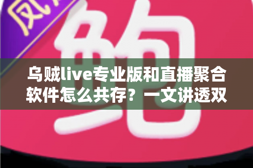 乌贼live专业版和直播聚合软件怎么共存？一文讲透双软件并行使用的完整方案