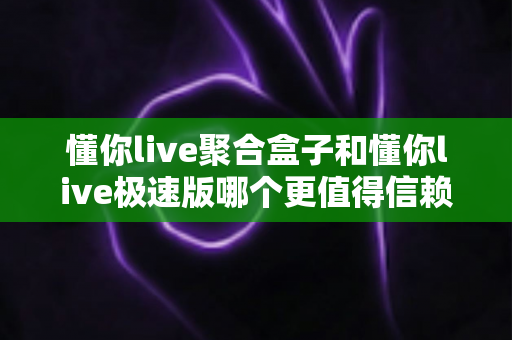 懂你live聚合盒子和懂你live极速版哪个更值得信赖?深度对比评测助你安全选择 懂你live聚合盒子和懂你live极速版哪个更值得信赖?深度对比评测助你安全选择