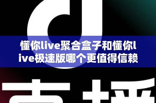 懂你live聚合盒子和懂你live极速版哪个更值得信赖?深度对比评测助你安全选择 懂你live聚合盒子和懂你live极速版哪个更值得信赖?深度对比评测助你安全选择
