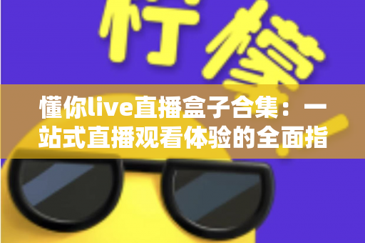 懂你live直播盒子合集:一站式直播观看体验的全面指南 懂你live直播盒子合集:一站式直播观看体验的全面指南