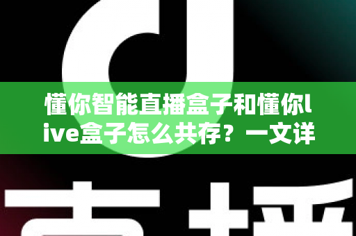 懂你智能直播盒子和懂你live盒子怎么共存？一文详解双盒共存安装与使用全攻略
