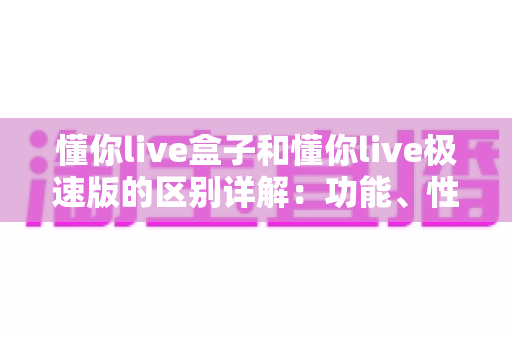 懂你live盒子和懂你live极速版的区别详解:功能、性能与使用体验全方位对比指南 懂你live盒子和懂你live极速版的区别详解:功能、性能与使用体验全方位对比指南