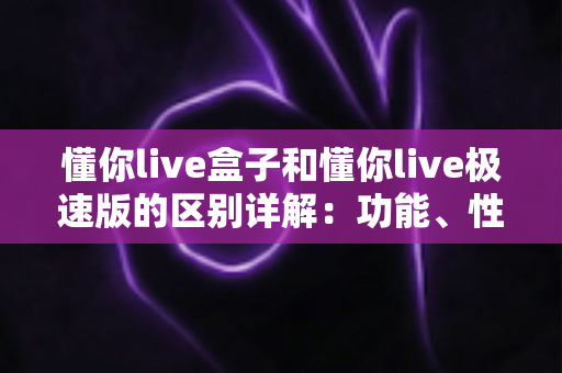 懂你live盒子和懂你live极速版的区别详解:功能、性能与使用体验全方位对比指南 懂你live盒子和懂你live极速版的区别详解:功能、性能与使用体验全方位对比指南