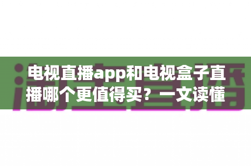 电视直播app和电视盒子直播哪个更值得买?一文读懂两种方案的真实差异与选购建议 电视直播app和电视盒子直播哪个更值得买?一文读懂两种方案的真实差异与选购建议