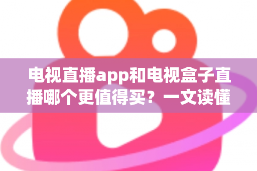 电视直播app和电视盒子直播哪个更值得买?一文读懂两种方案的真实差异与选购建议 电视直播app和电视盒子直播哪个更值得买?一文读懂两种方案的真实差异与选购建议