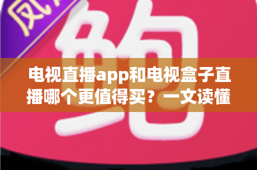 电视直播app和电视盒子直播哪个更值得买？一文读懂两种方案的真实差异与选购建议