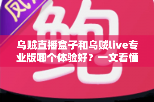 乌贼直播盒子和乌贼live专业版哪个体验好？一文看懂两大直播方案的真实差异