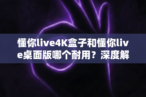懂你live4K盒子和懂你live桌面版哪个耐用?深度解析两大版本的使用寿命与选购指南 懂你live4K盒子和懂你live桌面版哪个耐用?深度解析两大版本的使用寿命与选购指南